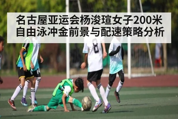名古屋亚运会杨浚瑄女子200米自由泳冲金前景与配速策略分析