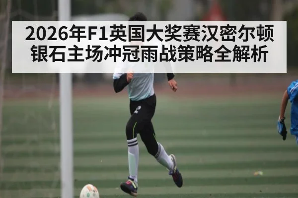 2026年F1英国大奖赛汉密尔顿银石主场冲冠雨战策略全解析
