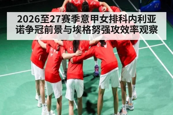 2026至27赛季意甲女排科内利亚诺争冠前景与埃格努强攻效率观察